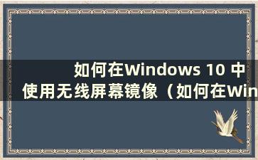 如何在Windows 10 中使用无线屏幕镜像（如何在Windows 10 中使用无线屏幕镜像）